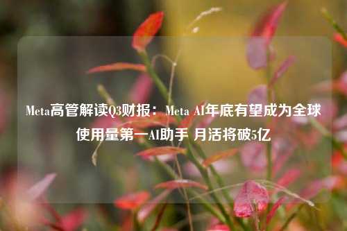 Meta高管解读Q3财报：Meta AI年底有望成为全球使用量第一AI助手 月活将破5亿-第1张图片-体育新闻