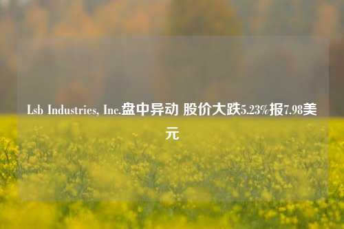 Lsb Industries, Inc.盘中异动 股价大跌5.23%报7.98美元-第1张图片-体育新闻