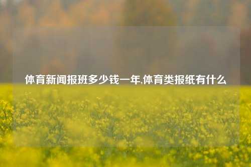 体育新闻报班多少钱一年,体育类报纸有什么-第1张图片-体育新闻