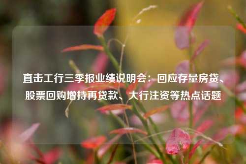 直击工行三季报业绩说明会：回应存量房贷、股票回购增持再贷款、大行注资等热点话题-第1张图片-体育新闻