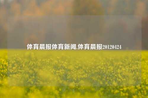 体育晨报体育新闻,体育晨报20120424-第1张图片-体育新闻