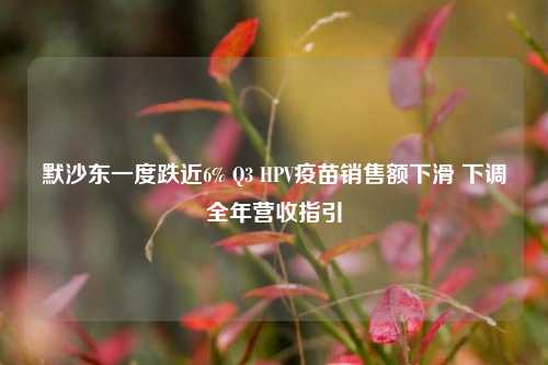 默沙东一度跌近6% Q3 HPV疫苗销售额下滑 下调全年营收指引-第1张图片-体育新闻