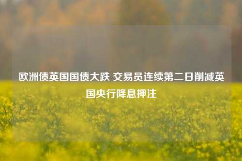 欧洲债英国国债大跌 交易员连续第二日削减英国央行降息押注-第1张图片-体育新闻