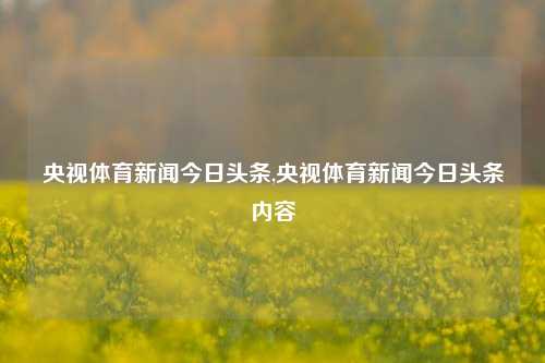 央视体育新闻今日头条,央视体育新闻今日头条内容-第1张图片-体育新闻