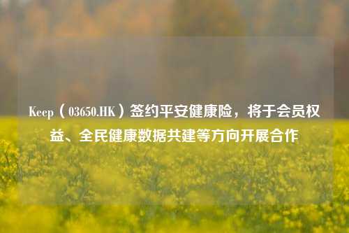 Keep（03650.HK）签约平安健康险，将于会员权益、全民健康数据共建等方向开展合作-第1张图片-体育新闻