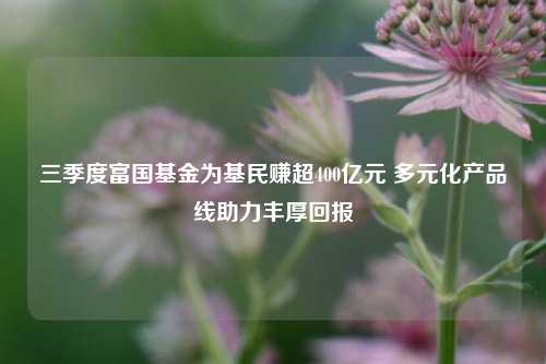 三季度富国基金为基民赚超400亿元 多元化产品线助力丰厚回报-第1张图片-体育新闻