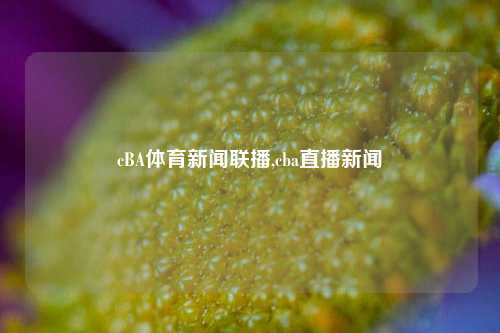 cBA体育新闻联播,cba直播新闻-第1张图片-体育新闻