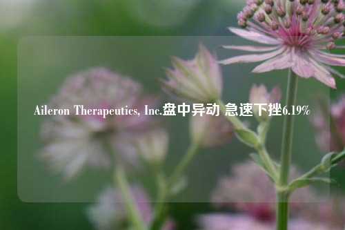 Aileron Therapeutics, Inc.盘中异动 急速下挫6.19%-第1张图片-体育新闻