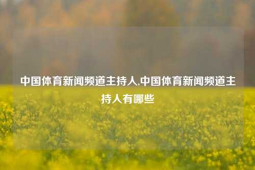 中国体育新闻频道主持人,中国体育新闻频道主持人有哪些-第1张图片-体育新闻