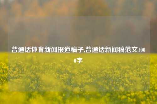 普通话体育新闻报道稿子,普通话新闻稿范文1000字-第1张图片-体育新闻