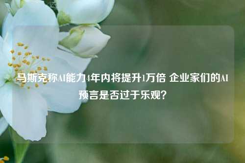 马斯克称AI能力4年内将提升1万倍 企业家们的AI预言是否过于乐观？-第1张图片-体育新闻