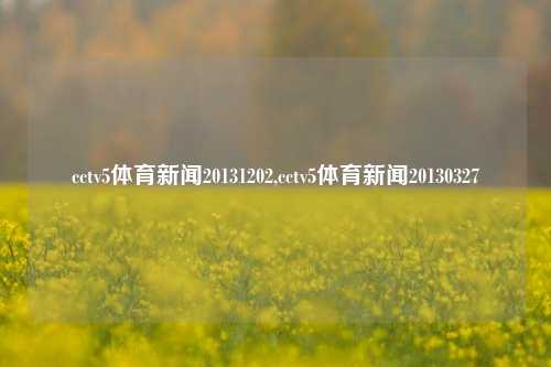 cctv5体育新闻20131202,cctv5体育新闻20130327-第1张图片-体育新闻