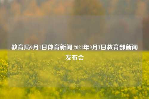 教育局9月1日体育新闻,2021年9月1日教育部新闻发布会-第1张图片-体育新闻