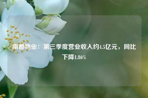 南都物业：第三季度营业收入约4.5亿元，同比下降1.86%-第1张图片-体育新闻