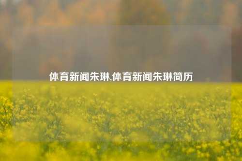 体育新闻朱琳,体育新闻朱琳简历-第1张图片-体育新闻