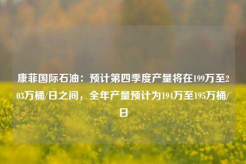 康菲国际石油：预计第四季度产量将在199万至203万桶/日之间，全年产量预计为194万至195万桶/日-第1张图片-体育新闻