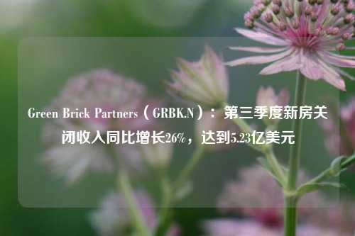 Green Brick Partners（GRBK.N）：第三季度新房关闭收入同比增长26%，达到5.23亿美元-第1张图片-体育新闻