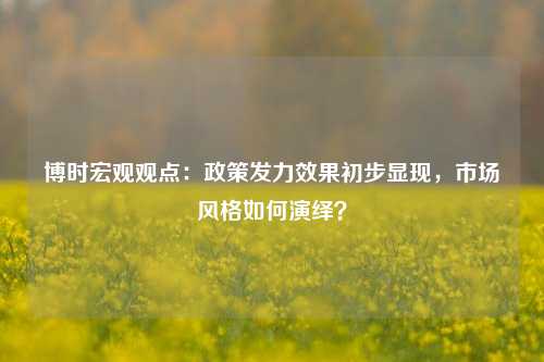 博时宏观观点：政策发力效果初步显现，市场风格如何演绎？-第1张图片-体育新闻