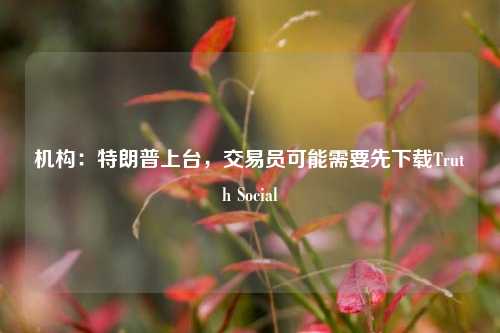 机构：特朗普上台，交易员可能需要先下载Truth Social-第1张图片-体育新闻