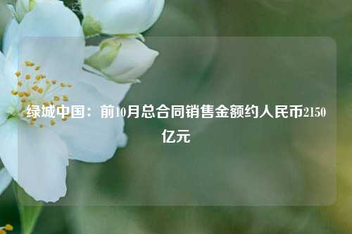 绿城中国：前10月总合同销售金额约人民币2150亿元-第1张图片-体育新闻