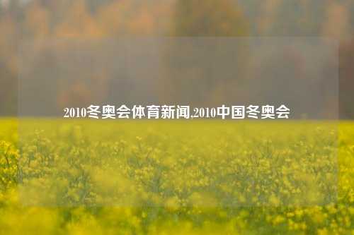 2010冬奥会体育新闻,2010中国冬奥会-第1张图片-体育新闻