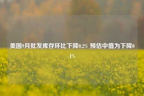 美国9月批发库存环比下降0.2% 预估中值为下降0.1%-第1张图片-体育新闻