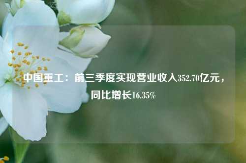 中国重工：前三季度实现营业收入352.70亿元，同比增长16.35%-第1张图片-体育新闻