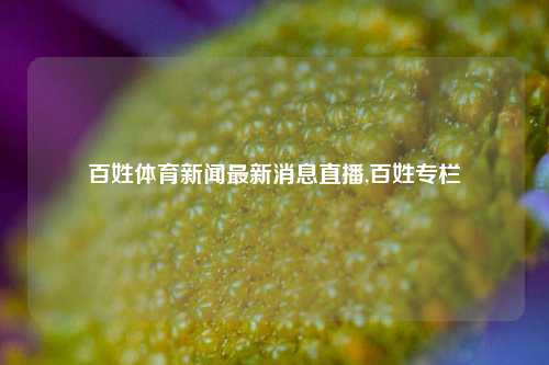 百姓体育新闻最新消息直播,百姓专栏-第1张图片-体育新闻