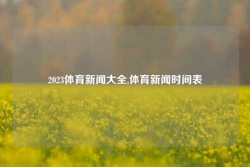 2023体育新闻大全,体育新闻时间表-第1张图片-体育新闻