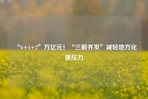 “6+4+2”万亿元！“三箭齐发”减轻地方化债压力-第1张图片-体育新闻