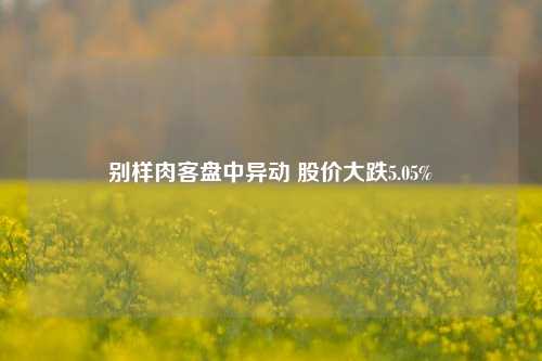 别样肉客盘中异动 股价大跌5.05%-第1张图片-体育新闻