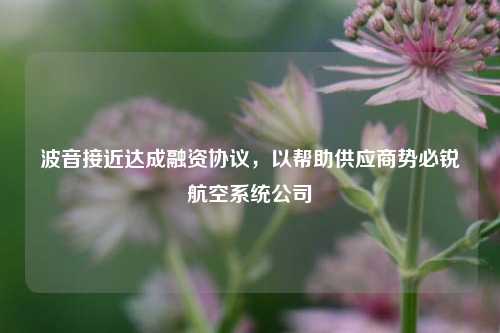 波音接近达成融资协议，以帮助供应商势必锐航空系统公司-第1张图片-体育新闻