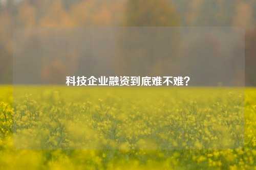 科技企业融资到底难不难？-第1张图片-体育新闻