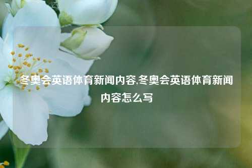 冬奥会英语体育新闻内容,冬奥会英语体育新闻内容怎么写-第1张图片-体育新闻