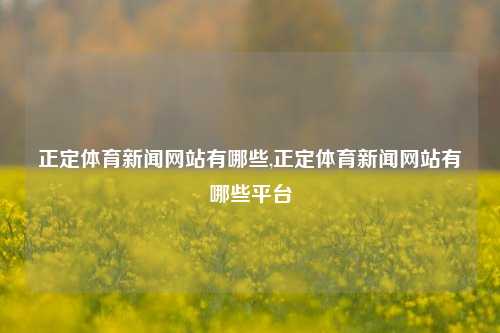 正定体育新闻网站有哪些,正定体育新闻网站有哪些平台-第1张图片-体育新闻