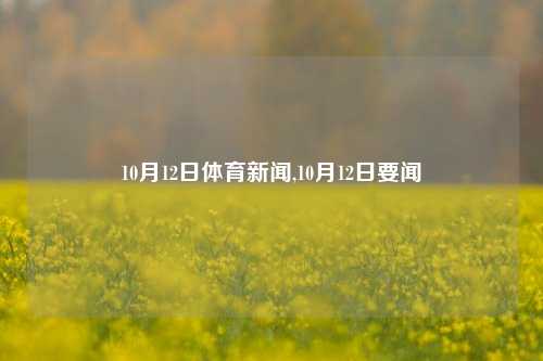 10月12日体育新闻,10月12日要闻-第1张图片-体育新闻