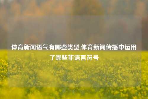 体育新闻语气有哪些类型,体育新闻传播中运用了哪些非语言符号-第1张图片-体育新闻