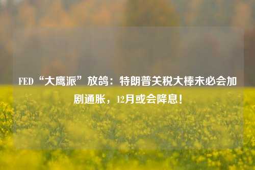 FED“大鹰派”放鸽：特朗普关税大棒未必会加剧通胀，12月或会降息！-第1张图片-体育新闻