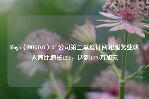 Mogo（MOGO.O）：公司第三季度订阅和服务业收入同比增长12%，达到1070万加元-第1张图片-体育新闻