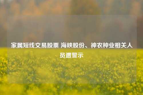 家属短线交易股票 海峡股份、神农种业相关人员遭警示-第1张图片-体育新闻