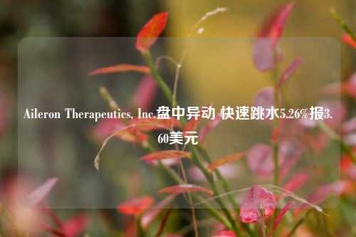 Aileron Therapeutics, Inc.盘中异动 快速跳水5.26%报3.60美元-第1张图片-体育新闻