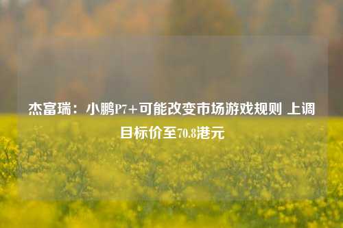 杰富瑞：小鹏P7+可能改变市场游戏规则 上调目标价至70.8港元-第1张图片-体育新闻