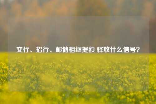 交行、招行、邮储相继提额 释放什么信号？-第1张图片-体育新闻