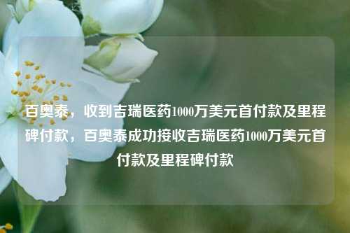 百奥泰，收到吉瑞医药1000万美元首付款及里程碑付款，百奥泰成功接收吉瑞医药1000万美元首付款及里程碑付款-第1张图片-体育新闻