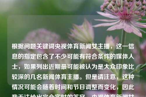 根据问题关键词央视体育新闻女主播，这一信息的指定包含了不少可能有符合条件的媒体人士，如果列出近期最可能被认为是大众印象比较深的几名新闻体育主播。但是请注意，这种情况可能会随着时间和节目调整而变化，因此我无法给出完全实时的答案。央视体育新闻女主播央视体育新闻女主播是谁中信建投，央视体育新闻中备受关注的女主播，近期热门人选分析。，央视体育新闻中备受关注的女主播分析-第1张图片-体育新闻