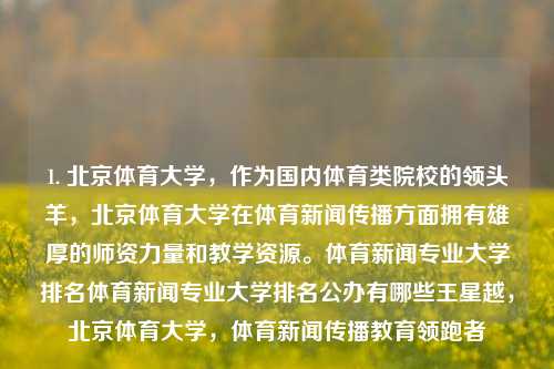 1. 北京体育大学，作为国内体育类院校的领头羊，北京体育大学在体育新闻传播方面拥有雄厚的师资力量和教学资源。体育新闻专业大学排名体育新闻专业大学排名公办有哪些王星越，北京体育大学，体育新闻传播教育领跑者，北京体育大学，体育新闻传播教育的领跑者-第1张图片-体育新闻