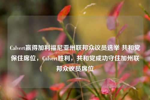 Calvert赢得加利福尼亚州联邦众议员选举 共和党保住席位，Calvert胜利，共和党成功守住加州联邦众议员席位-第1张图片-体育新闻