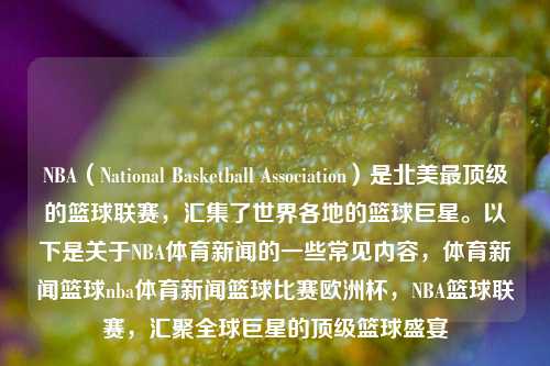 NBA（National Basketball Association）是北美最顶级的篮球联赛，汇集了世界各地的篮球巨星。以下是关于NBA体育新闻的一些常见内容，体育新闻篮球nba体育新闻篮球比赛欧洲杯，NBA篮球联赛，汇聚全球巨星的顶级篮球盛宴，NBA篮球盛宴，汇聚全球巨星的顶级篮球联赛新闻资讯-第1张图片-体育新闻