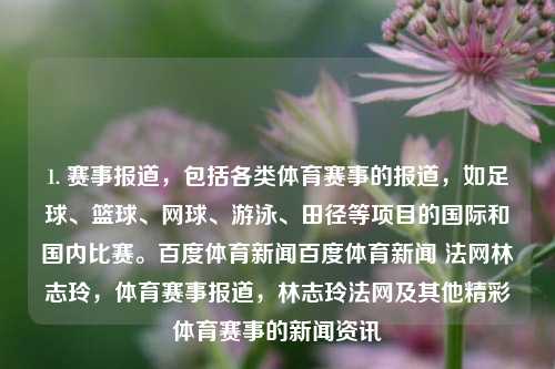 1. 赛事报道，包括各类体育赛事的报道，如足球、篮球、网球、游泳、田径等项目的国际和国内比赛。百度体育新闻百度体育新闻 法网林志玲，体育赛事报道，林志玲法网及其他精彩体育赛事的新闻资讯，体育赛事新闻报道，林志玲法网及其他精彩体育赛事资讯-第1张图片-体育新闻