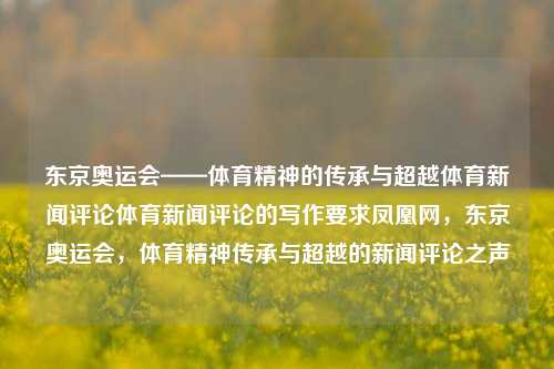 东京奥运会——体育精神的传承与超越体育新闻评论体育新闻评论的写作要求凤凰网，东京奥运会，体育精神传承与超越的新闻评论之声，东京奥运会，体育精神的传承与超越——新闻评论之声-第1张图片-体育新闻